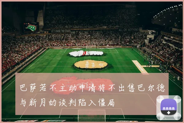 巴萨若不主动申请将不出售巴尔德与新月的谈判陷入僵局