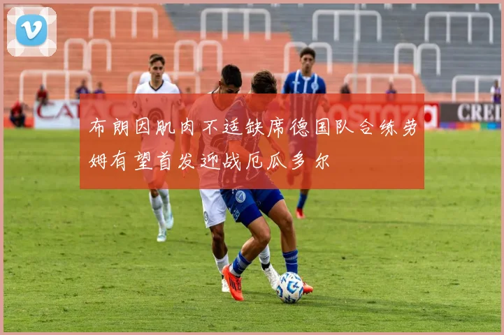 布朗因肌肉不适缺席德国队合练劳姆有望首发迎战厄瓜多尔