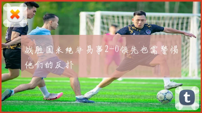 战胜国米绝非易事2-0领先也需警惕他们的反扑