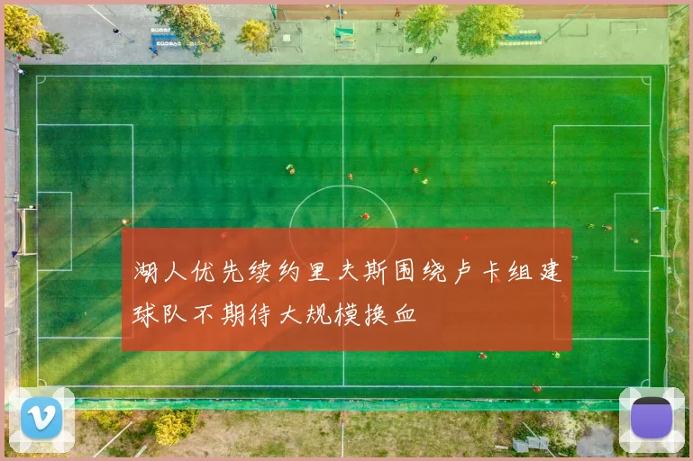 湖人优先续约里夫斯围绕卢卡组建球队不期待大规模换血