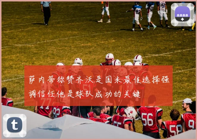 萨内蒂称赞齐沃是国米最佳选择强调信任他是球队成功的关键