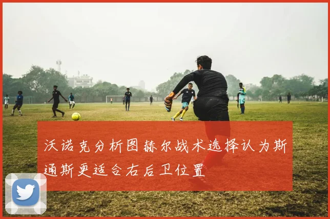 沃诺克分析图赫尔战术选择认为斯通斯更适合右后卫位置