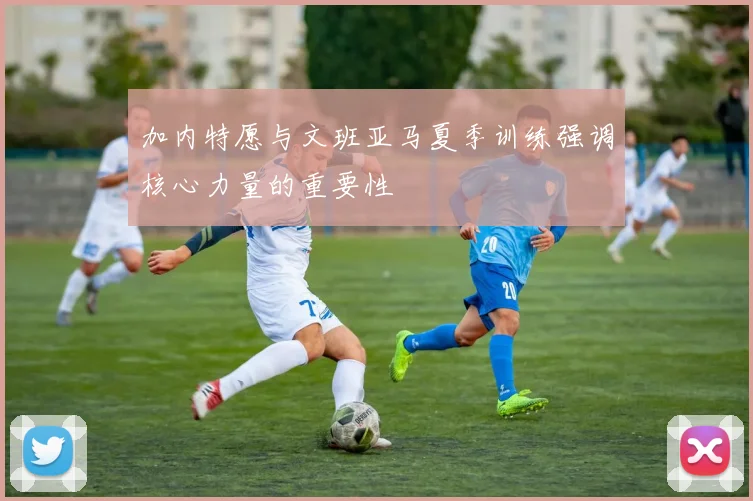 加内特愿与文班亚马夏季训练强调核心力量的重要性
