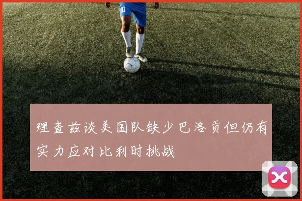 理查兹谈美国队缺少巴洛贡但仍有实力应对比利时挑战